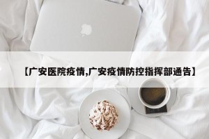 【广安医院疫情,广安疫情防控指挥部通告】