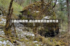 【进山躲疫情,进山防蛇的比较好办法】