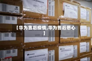 【华为售后疫情,华为售后恶心】