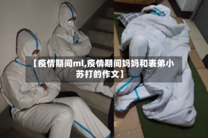 【疫情期间ml,疫情期间妈妈和表弟小苏打的作文】