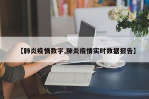 【肺炎疫情数字,肺炎疫情实时数据报告】