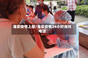 淮安疫情上报/淮安疫情24小时询问电话