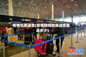 疫情机场退票(疫情期间机场退票能退多少)