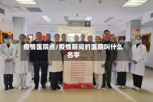 疫情医院点/疫情期间的医院叫什么名字