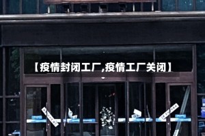 【疫情封闭工厂,疫情工厂关闭】