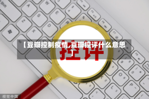 【豆瓣控制疫情,豆瓣控评什么意思】