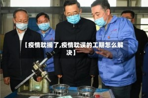 【疫情耽搁了,疫情耽误的工期怎么解决】