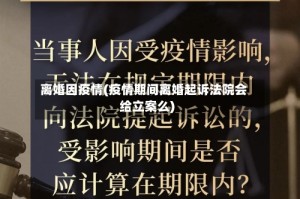 离婚因疫情(疫情期间离婚起诉法院会给立案么)