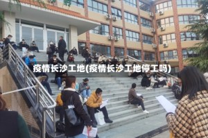 疫情长沙工地(疫情长沙工地停工吗)