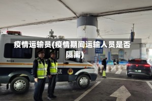 疫情运输员(疫情期间运输人员是否隔离)