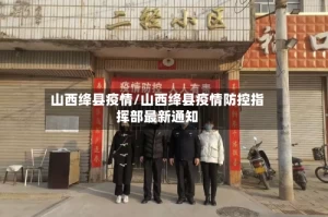 山西绛县疫情/山西绛县疫情防控指挥部最新通知