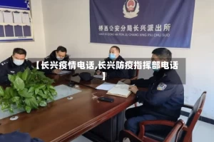 【长兴疫情电话,长兴防疫指挥部电话】