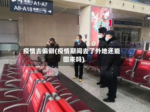 疫情去偏僻(疫情期间去了外地还能回来吗)-第2张图片