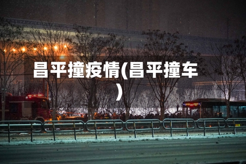 昌平撞疫情(昌平撞车)-第3张图片