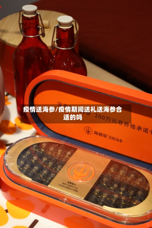 疫情送海参/疫情期间送礼送海参合适的吗-第1张图片