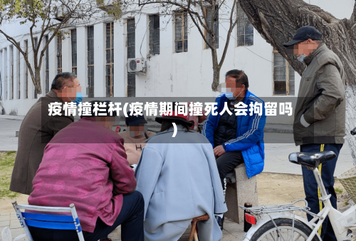 疫情撞栏杆(疫情期间撞死人会拘留吗)-第1张图片