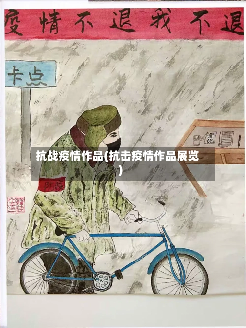抗战疫情作品(抗击疫情作品展览)-第3张图片