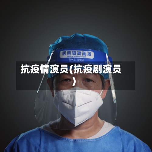 抗疫情演员(抗疫剧演员)-第2张图片