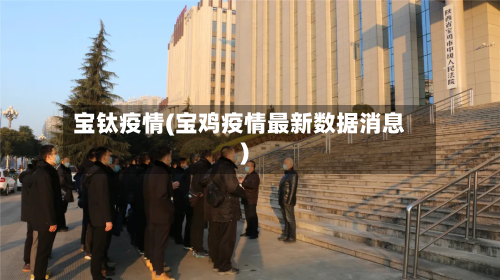 宝钛疫情(宝鸡疫情最新数据消息)-第2张图片