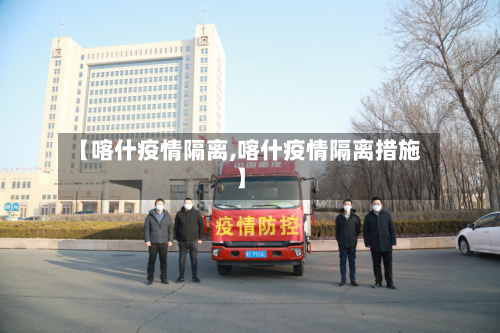 【喀什疫情隔离,喀什疫情隔离措施】-第2张图片