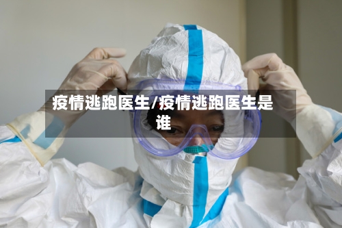疫情逃跑医生/疫情逃跑医生是谁-第2张图片