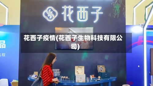 花西子疫情(花西子生物科技有限公司)-第2张图片