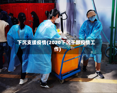 下沉支援疫情(2020下沉干部疫情工作)-第2张图片
