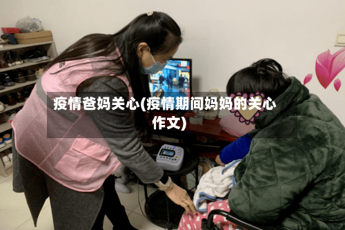 疫情爸妈关心(疫情期间妈妈的关心作文)-第1张图片