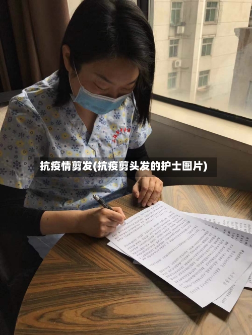 抗疫情剪发(抗疫剪头发的护士图片)-第1张图片