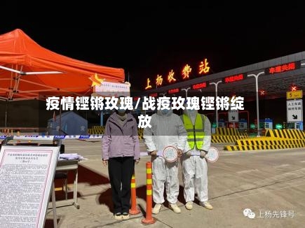 疫情铿锵玫瑰/战疫玫瑰铿锵绽放-第1张图片