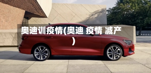 奥迪训疫情(奥迪 疫情 减产)-第1张图片