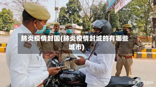 肺炎疫情封国(肺炎疫情封城的有哪些城市)-第3张图片