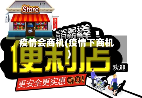 疫情会商机(疫情下商机)-第3张图片