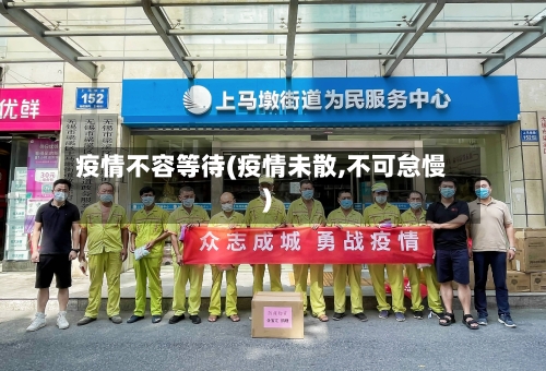 疫情不容等待(疫情未散,不可怠慢)-第2张图片