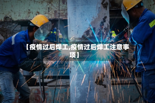 【疫情过后焊工,疫情过后焊工注意事项】-第2张图片