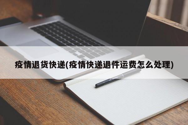 疫情退货快递(疫情快递退件运费怎么处理)