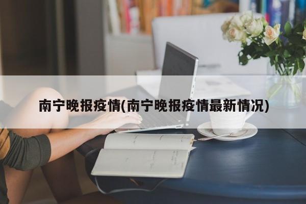 南宁晚报疫情(南宁晚报疫情最新情况)