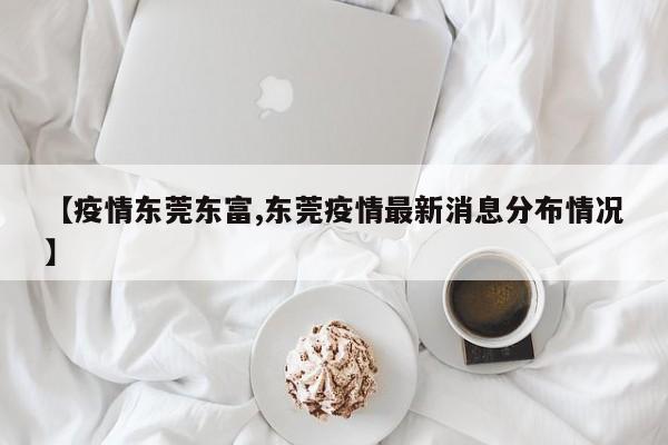 【疫情东莞东富,东莞疫情最新消息分布情况】