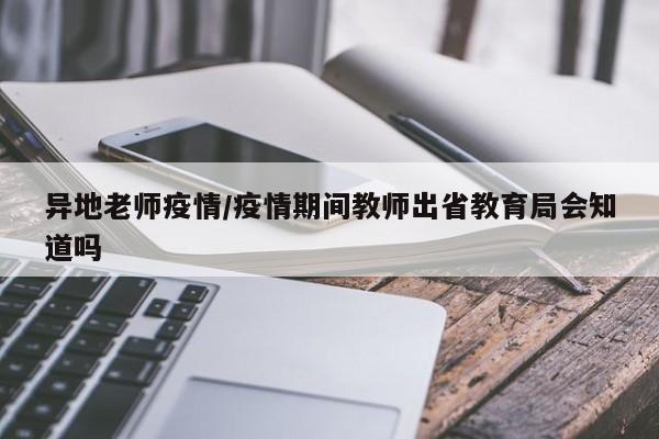异地老师疫情/疫情期间教师出省教育局会知道吗
