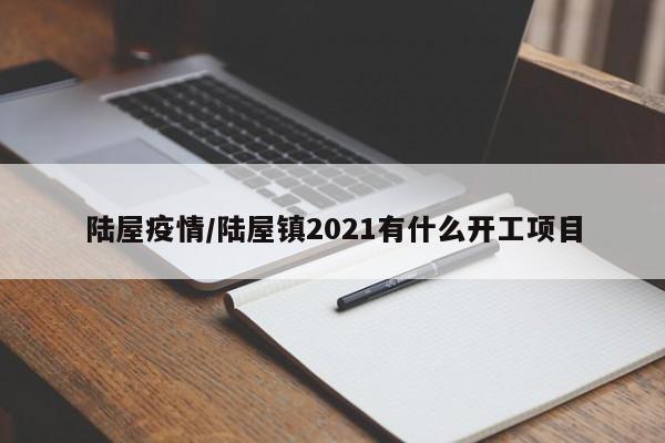 陆屋疫情/陆屋镇2021有什么开工项目