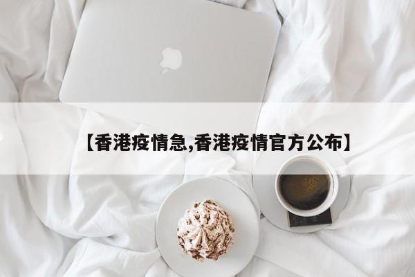 【香港疫情急,香港疫情官方公布】