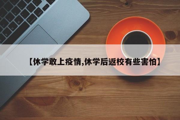 【休学敢上疫情,休学后返校有些害怕】