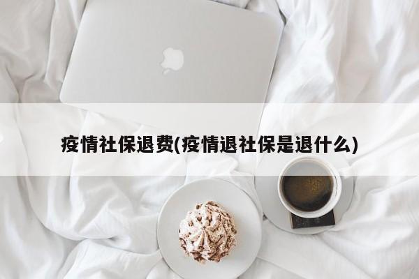 疫情社保退费(疫情退社保是退什么)